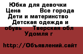 Юбка для девочки › Цена ­ 600 - Все города Дети и материнство » Детская одежда и обувь   . Тверская обл.,Удомля г.